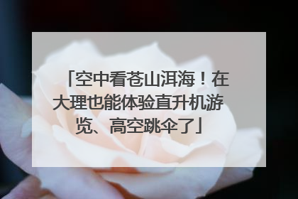 空中看苍山洱海！在大理也能体验直升机游览、高空跳伞了