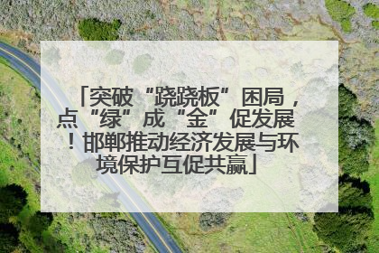 突破“跷跷板”困局，点“绿”成“金”促发展！邯郸推动经济发展与环境保护互促共赢