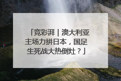 竞彩湃｜澳大利亚主场力拼日本，国足生死战大热倒灶？