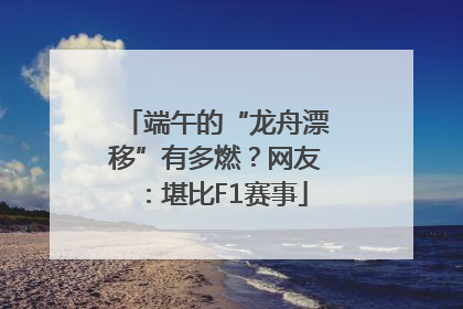 端午的“龙舟漂移”有多燃？网友：堪比F1赛事