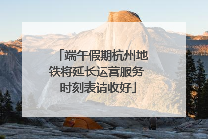 端午假期杭州地铁将延长运营服务 时刻表请收好
