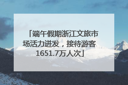端午假期浙江文旅市场活力迸发，接待游客1651.7万人次