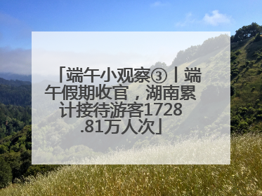 端午小观察③丨端午假期收官，湖南累计接待游客1728.81万人次