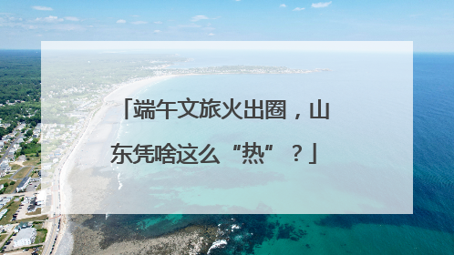 端午文旅火出圈，山东凭啥这么“热”？