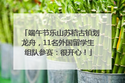 端午节乐山苏稽古镇划龙舟，11名外国留学生组队参赛：很开心！