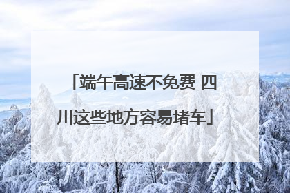 端午高速不免费 四川这些地方容易堵车