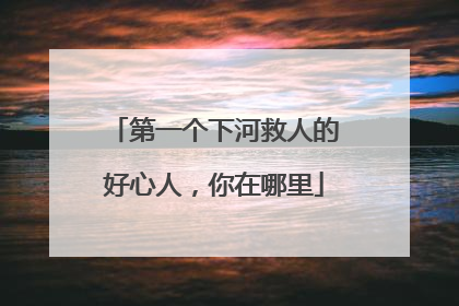 第一个下河救人的好心人，你在哪里