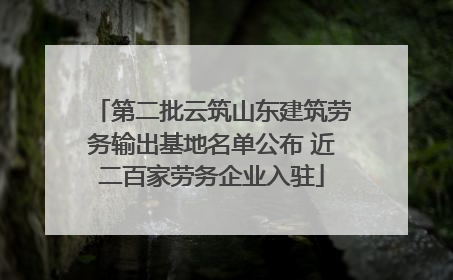 第二批云筑山东建筑劳务输出基地名单公布 近二百家劳务企业入驻