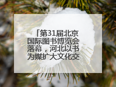 第31届北京国际图书博览会落幕，河北以书为媒扩大文化交流“朋友圈”