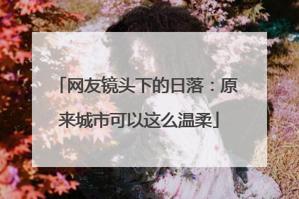 网友镜头下的日落：原来城市可以这么温柔