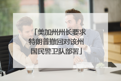 美加州州长要求特朗普撤回对该州国民警卫队部署