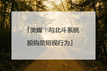 美媒：与北斗系统脱钩是短视行为