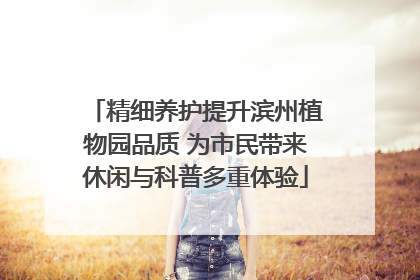 精细养护提升滨州植物园品质 为市民带来休闲与科普多重体验