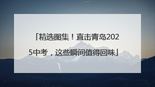 精选图集！直击青岛2025中考，这些瞬间值得回味
