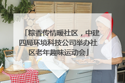 粽香传情暖社区，中建四局环境科技公司举办社区老年趣味运动会