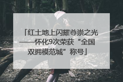 红土地上闪耀尊崇之光——怀化9次荣获“全国双拥模范城”称号