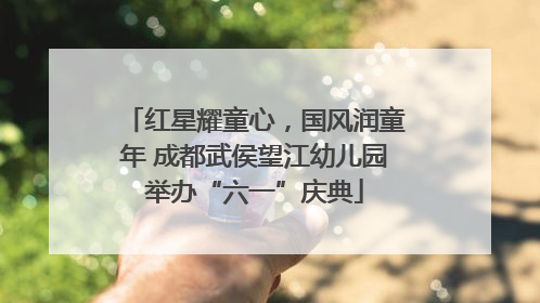 红星耀童心，国风润童年 成都武侯望江幼儿园举办“六一”庆典