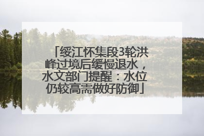 绥江怀集段3轮洪峰过境后缓慢退水，水文部门提醒：水位仍较高需做好防御