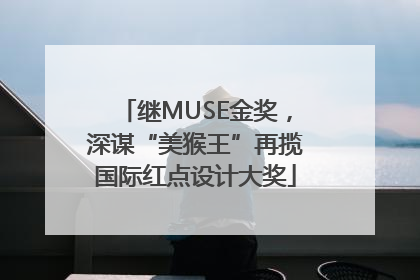 继MUSE金奖，深谋“美猴王”再揽国际红点设计大奖