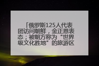 俄罗斯125人代表团访问朝鲜，金正恩表态；被朝方称为“世界级文化胜地”的旅游区，将首次接待俄游客