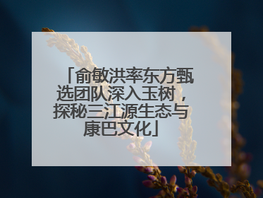 俞敏洪率东方甄选团队深入玉树，探秘三江源生态与康巴文化