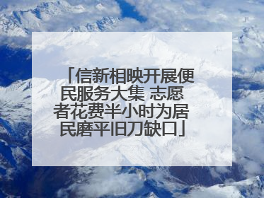 信新相映开展便民服务大集 志愿者花费半小时为居民磨平旧刀缺口