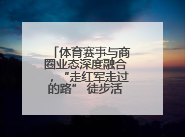 体育赛事与商圈业态深度融合，“走红军走过的路” 徒步活动举行推介会