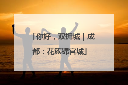 你好，双拥城｜成都：花簇锦官城