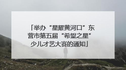 举办“星耀黄河口”东营市第五届“希望之星”少儿才艺大赛的通知