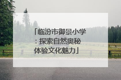 临汾市御景小学：探索自然奥秘 体验文化魅力