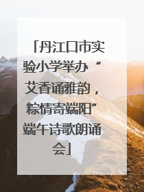 丹江口市实验小学举办“艾香诵雅韵，粽情寄端阳”端午诗歌朗诵会
