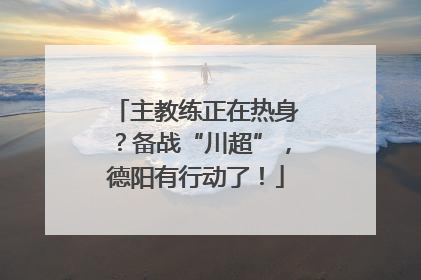 主教练正在热身？备战“川超”，德阳有行动了！
