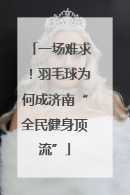 一场难求！羽毛球为何成济南“全民健身顶流”