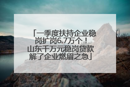 一季度扶持企业稳岗扩岗6.7万个！山东千万元稳岗贷款解了企业燃眉之急