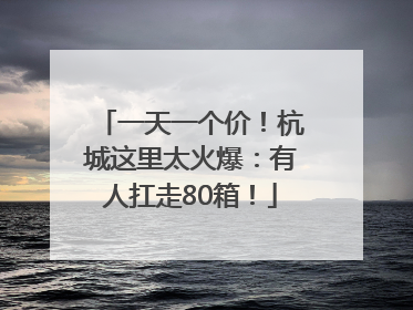 一天一个价！杭城这里太火爆：有人扛走80箱！