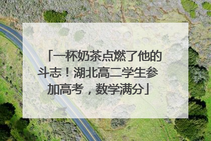 一杯奶茶点燃了他的斗志！湖北高二学生参加高考，数学满分