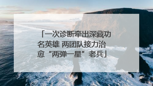 一次诊断牵出深藏功名英雄 两团队接力治愈“两弹一星”老兵
