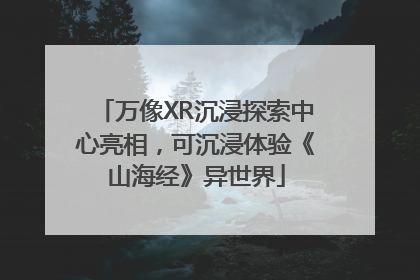 万像XR沉浸探索中心亮相，可沉浸体验《山海经》异世界