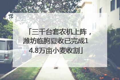 三千台套农机上阵，潍坊临朐夏收已完成14.8万亩小麦收割