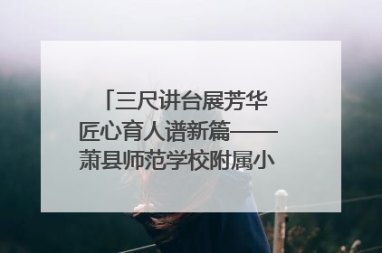 三尺讲台展芳华 匠心育人谱新篇——萧县师范学校附属小学第十三届班主任基本功大赛圆满举办