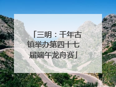 三明：千年古镇举办第四十七届端午龙舟赛