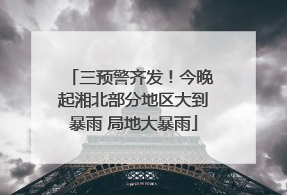 三预警齐发！今晚起湘北部分地区大到暴雨 局地大暴雨