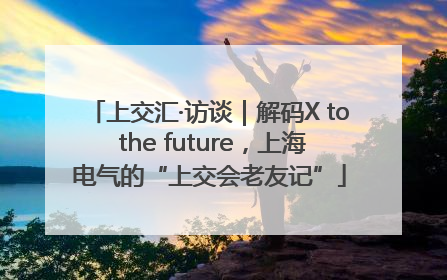 上交汇·访谈｜解码X to the future，上海电气的“上交会老友记”