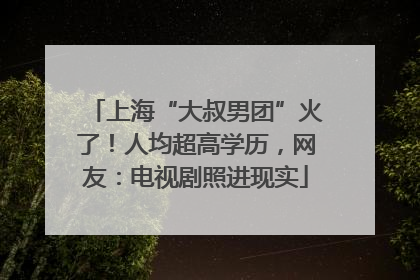 上海“大叔男团”火了！人均超高学历，网友：电视剧照进现实