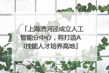 上海漕河泾成立人工智能分中心，将打造AI技能人才培养高地