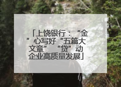 上饶银行：“金”心写好“五篇大文章” “贷”动企业高质量发展