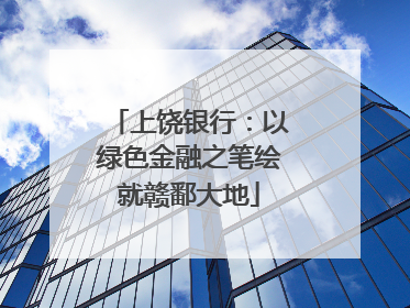 上饶银行：以绿色金融之笔绘就赣鄱大地