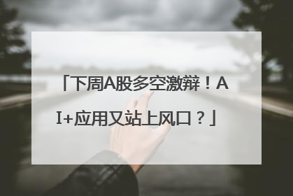 下周A股多空激辩！AI+应用又站上风口？