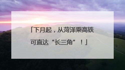 下月起，从菏泽乘高铁可直达“长三角”！