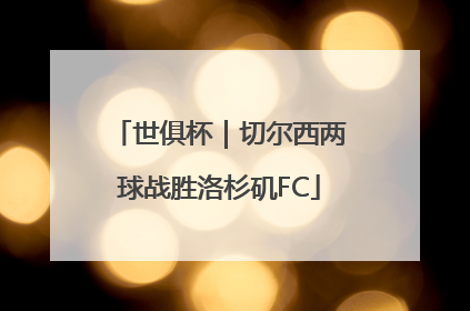 世俱杯｜切尔西两球战胜洛杉矶FC